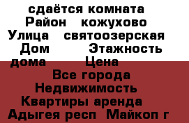 сдаётся комната › Район ­ кожухово › Улица ­ святоозерская › Дом ­ 21 › Этажность дома ­ 14 › Цена ­ 15 000 - Все города Недвижимость » Квартиры аренда   . Адыгея респ.,Майкоп г.